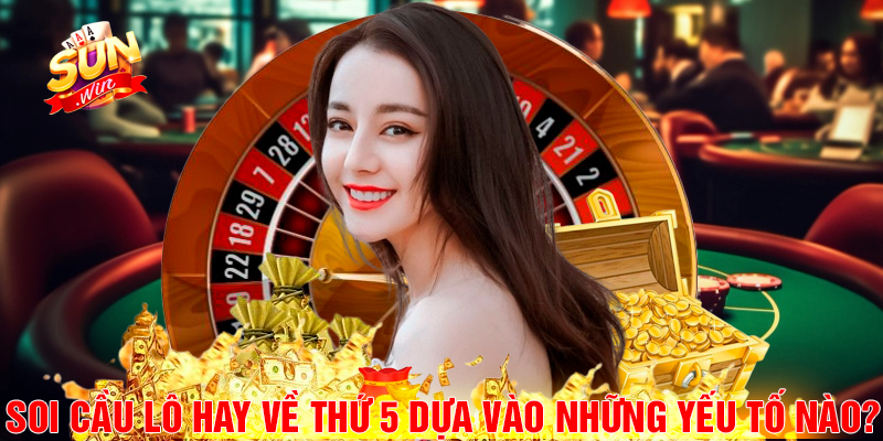Soi cầu lô hay về thứ 5 dựa vào những yếu tố nào?